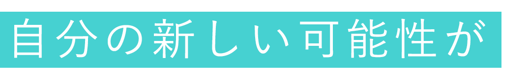 自分の新しい可能性が見つかる場所。